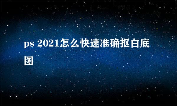 ps 2021怎么快速准确抠白底图