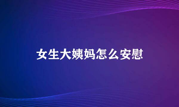 女生大姨妈怎么安慰