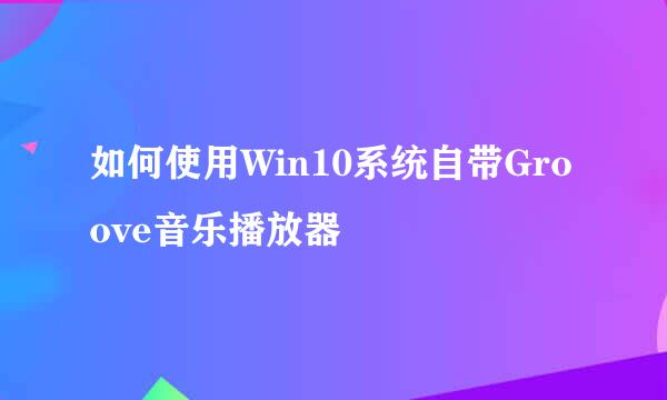 如何使用Win10系统自带Groove音乐播放器