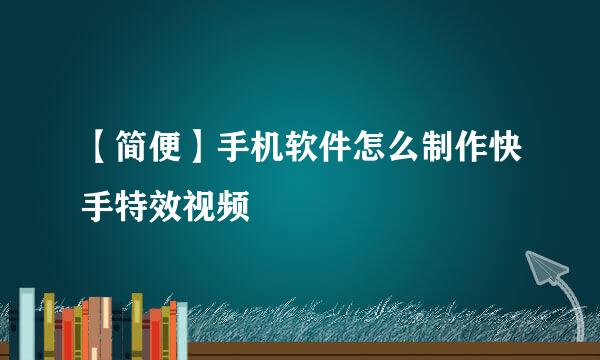 【简便】手机软件怎么制作快手特效视频