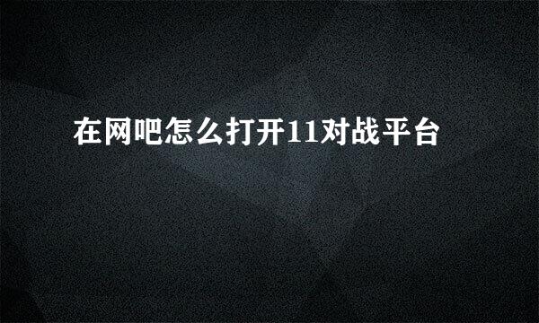 在网吧怎么打开11对战平台