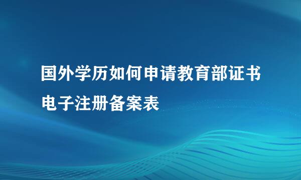 国外学历如何申请教育部证书电子注册备案表