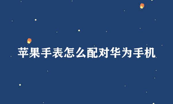 苹果手表怎么配对华为手机
