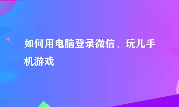 如何用电脑登录微信、玩儿手机游戏