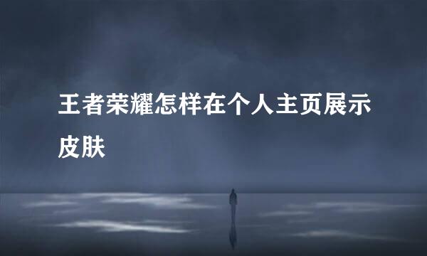 王者荣耀怎样在个人主页展示皮肤