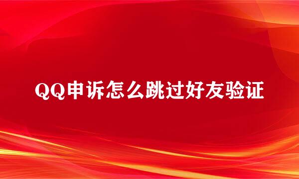 QQ申诉怎么跳过好友验证