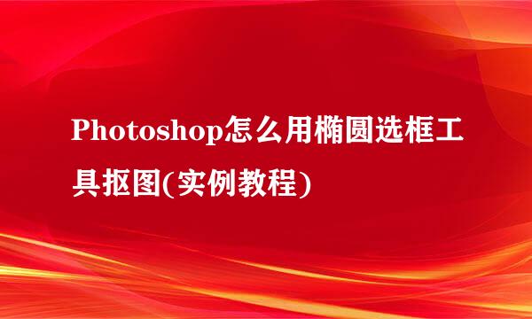 Photoshop怎么用椭圆选框工具抠图(实例教程)