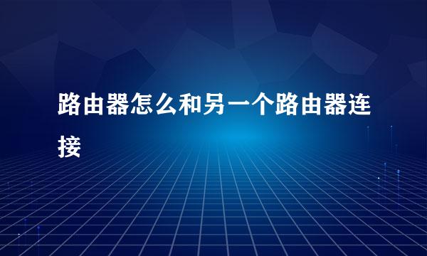 路由器怎么和另一个路由器连接