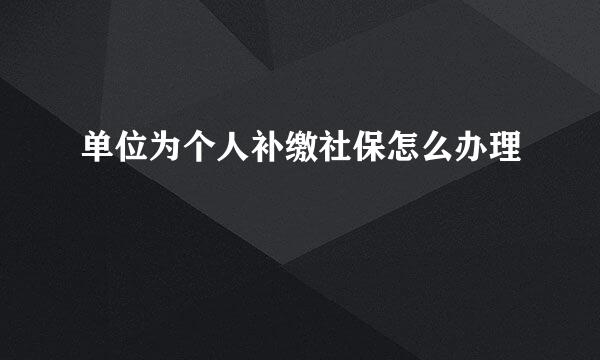 单位为个人补缴社保怎么办理