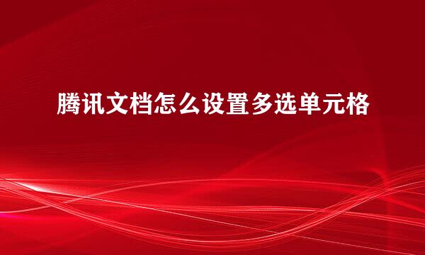 腾讯文档怎么设置多选单元格