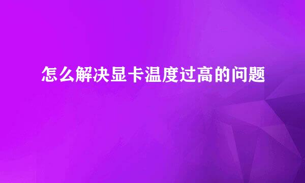 怎么解决显卡温度过高的问题