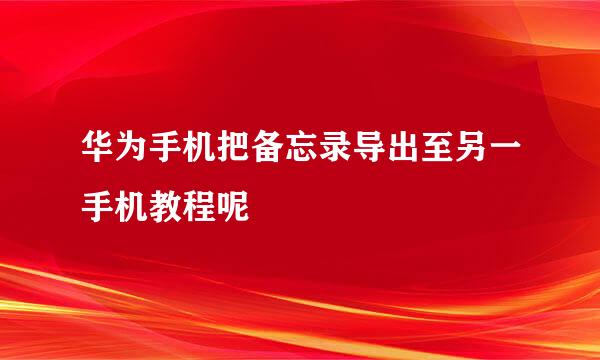 华为手机把备忘录导出至另一手机教程呢