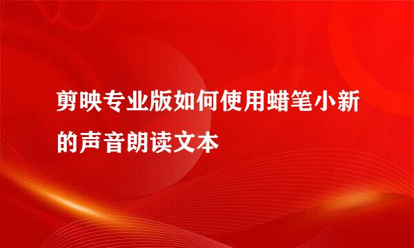 剪映专业版如何使用蜡笔小新的声音朗读文本