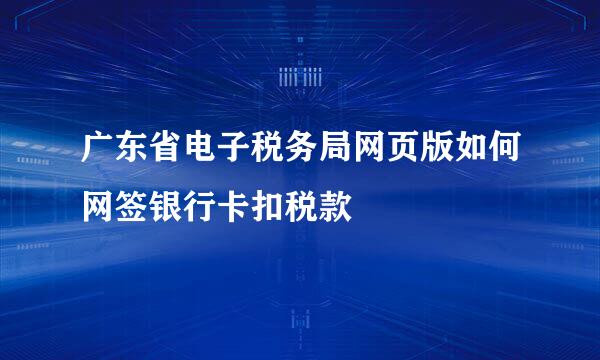广东省电子税务局网页版如何网签银行卡扣税款