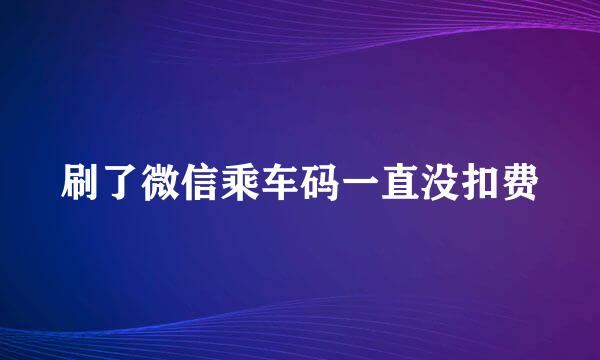 刷了微信乘车码一直没扣费