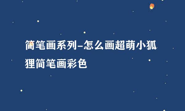 简笔画系列-怎么画超萌小狐狸简笔画彩色