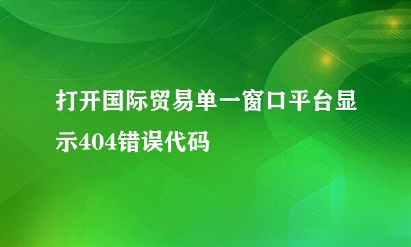 打开国际贸易单一窗口平台显示404错误代码