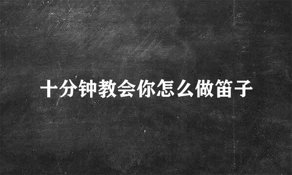 十分钟教会你怎么做笛子