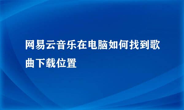 网易云音乐在电脑如何找到歌曲下载位置