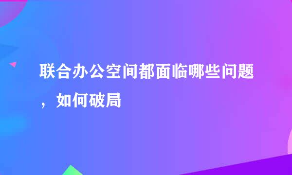 联合办公空间都面临哪些问题，如何破局