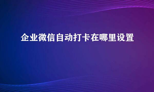企业微信自动打卡在哪里设置