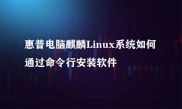惠普电脑麒麟Linux系统如何通过命令行安装软件