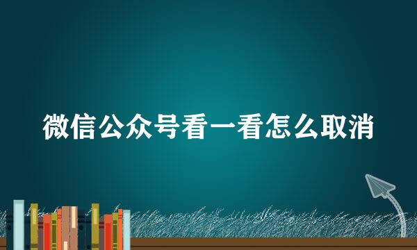 微信公众号看一看怎么取消