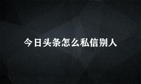 今日头条怎么私信别人
