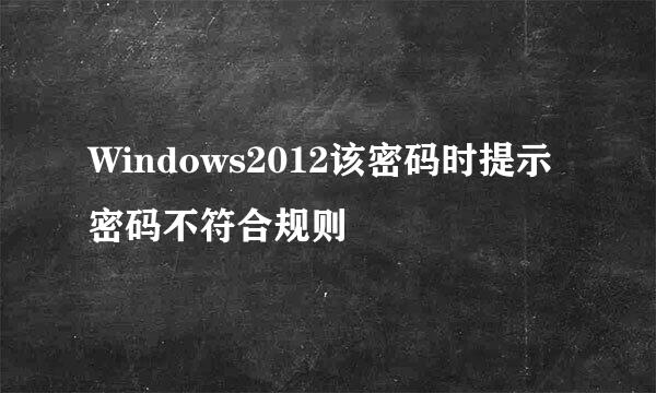 Windows2012该密码时提示密码不符合规则