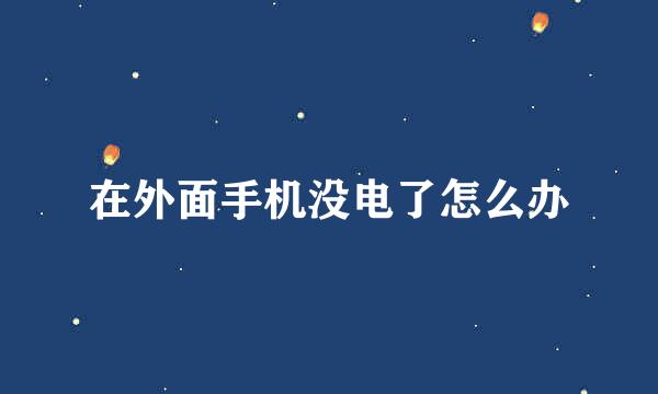 在外面手机没电了怎么办