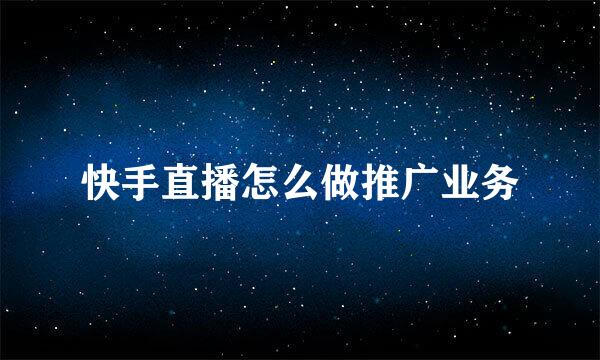 快手直播怎么做推广业务
