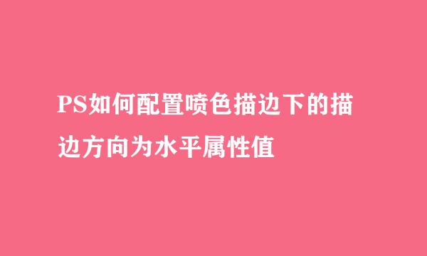 PS如何配置喷色描边下的描边方向为水平属性值