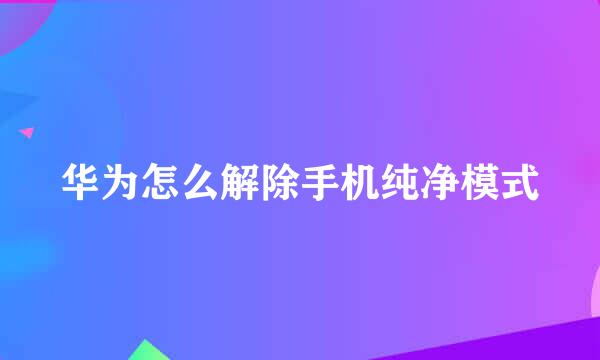 华为怎么解除手机纯净模式
