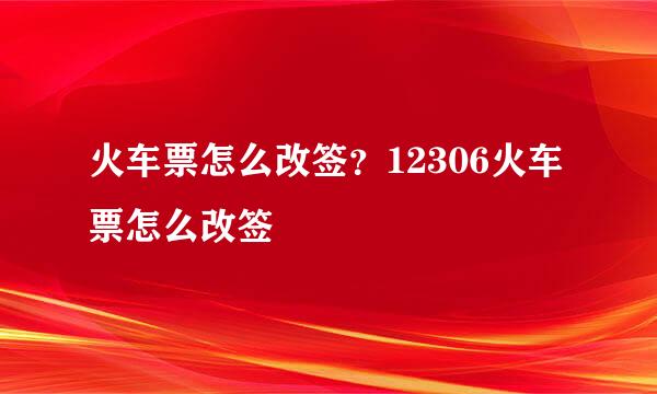 火车票怎么改签？12306火车票怎么改签
