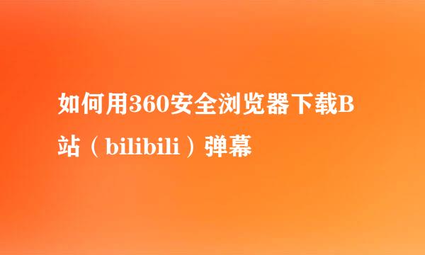 如何用360安全浏览器下载B站（bilibili）弹幕