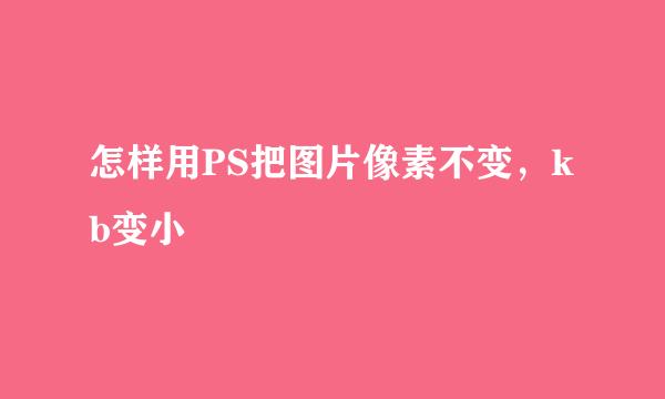 怎样用PS把图片像素不变，kb变小