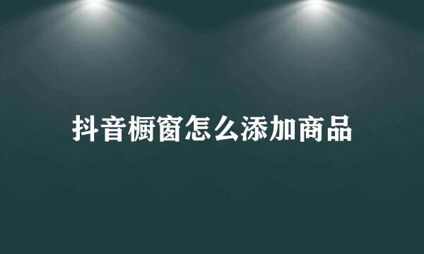 抖音橱窗怎么添加商品