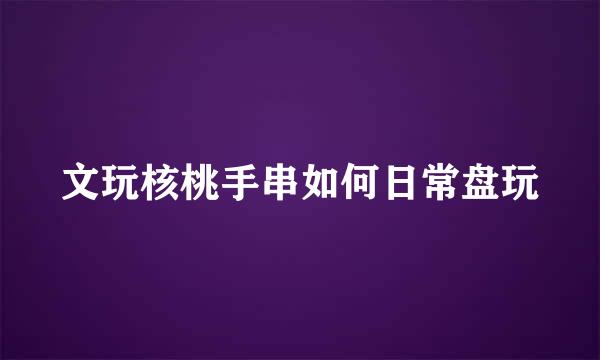 文玩核桃手串如何日常盘玩