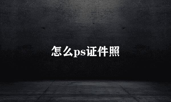 怎么ps证件照