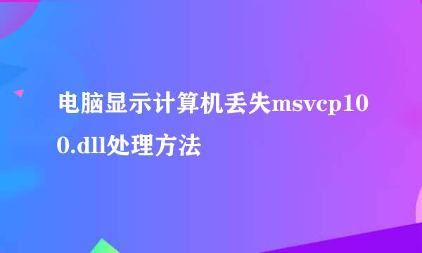 电脑显示计算机丢失msvcp100.dll处理方法