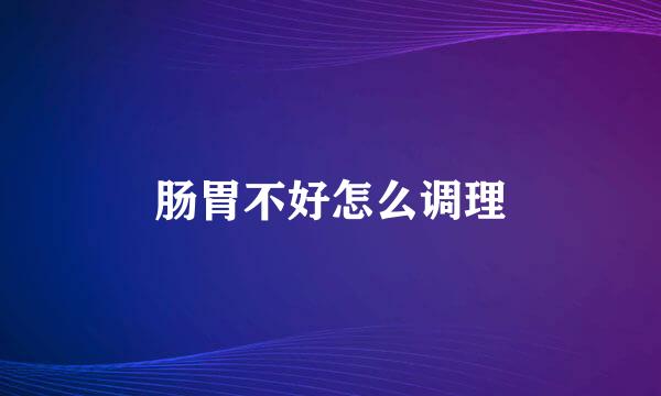 肠胃不好怎么调理
