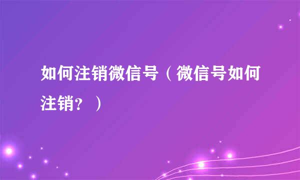 如何注销微信号（微信号如何注销？）