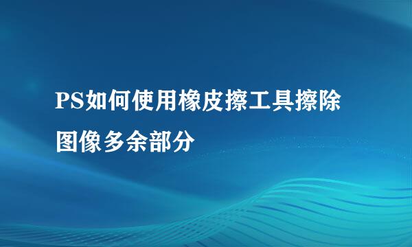 PS如何使用橡皮擦工具擦除图像多余部分