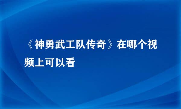 《神勇武工队传奇》在哪个视频上可以看