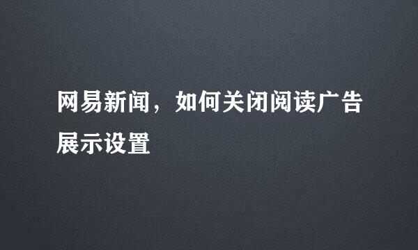 网易新闻，如何关闭阅读广告展示设置