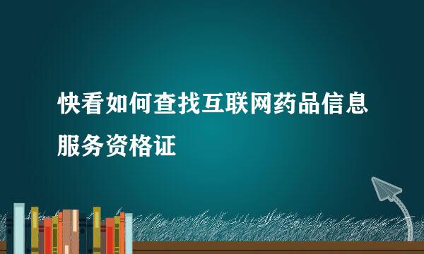 快看如何查找互联网药品信息服务资格证