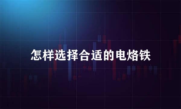 怎样选择合适的电烙铁