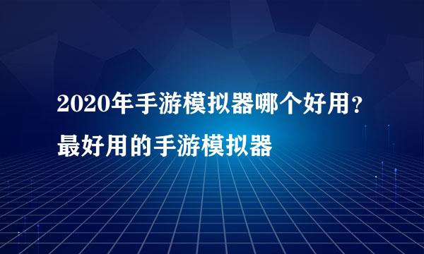 2020年手游模拟器哪个好用？最好用的手游模拟器