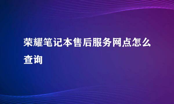荣耀笔记本售后服务网点怎么查询