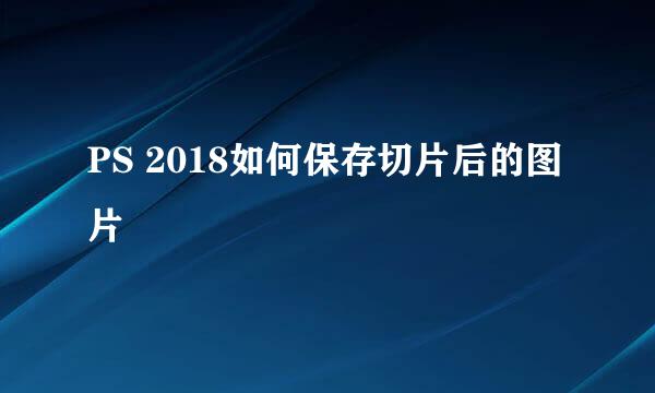PS 2018如何保存切片后的图片